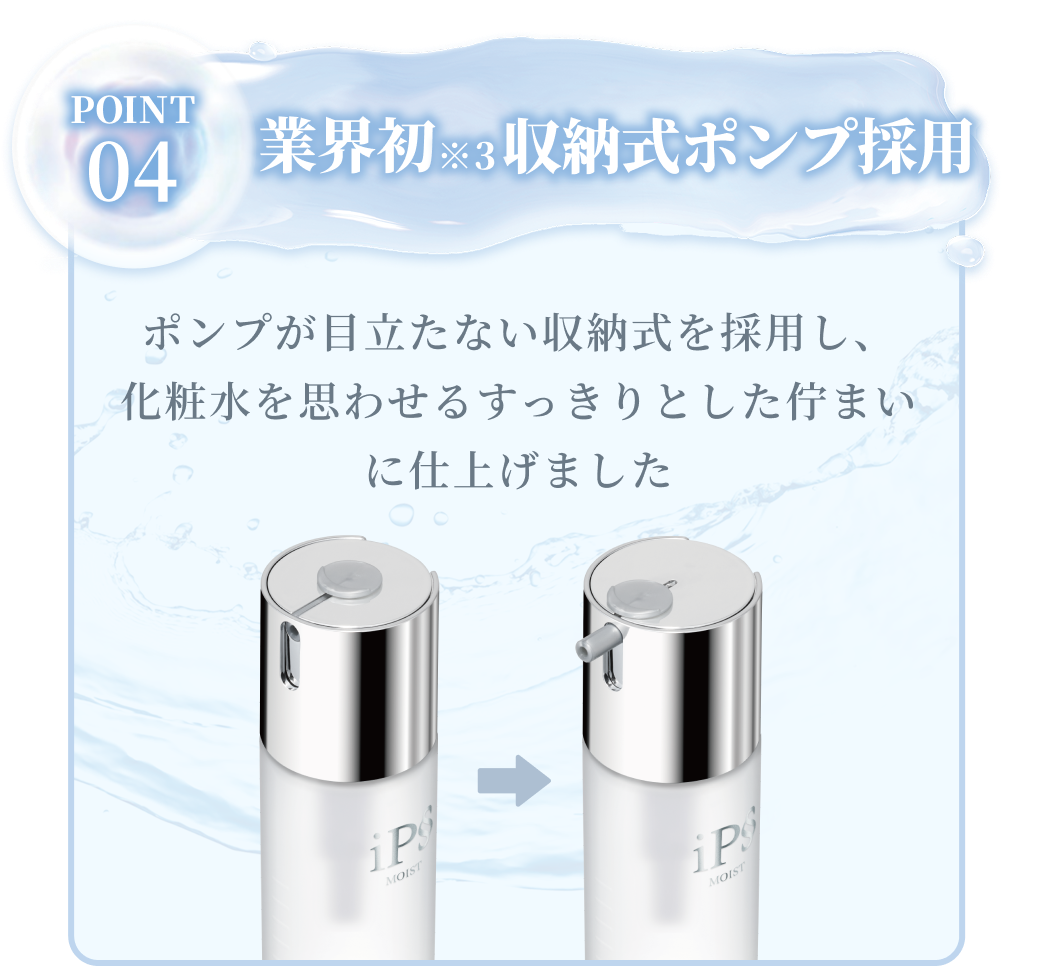 【ポイント4】業界初（※3）収納式ポンプ採用：ポンプが目立たない収納式を採用し、化粧水を思わせるすっきりとした佇まいに仕上げました。