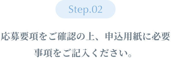 Step02 ：応募要項をご確認の上、申込用紙に必要事項をご記入ください。