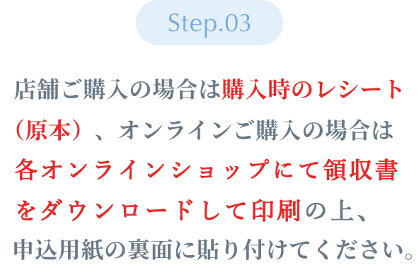 Step03 ：購入時のレシート（原本）を申込用紙の裏面に貼り付けてください。