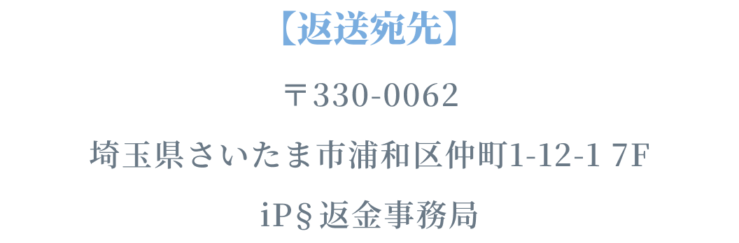 【返送宛先】〒330-0062 埼玉県さいたま市浦和区仲町1-12-1 7F iP§返金事務局