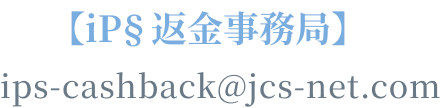 【iP§返金事務局】ips-cashback@jcs-net.com